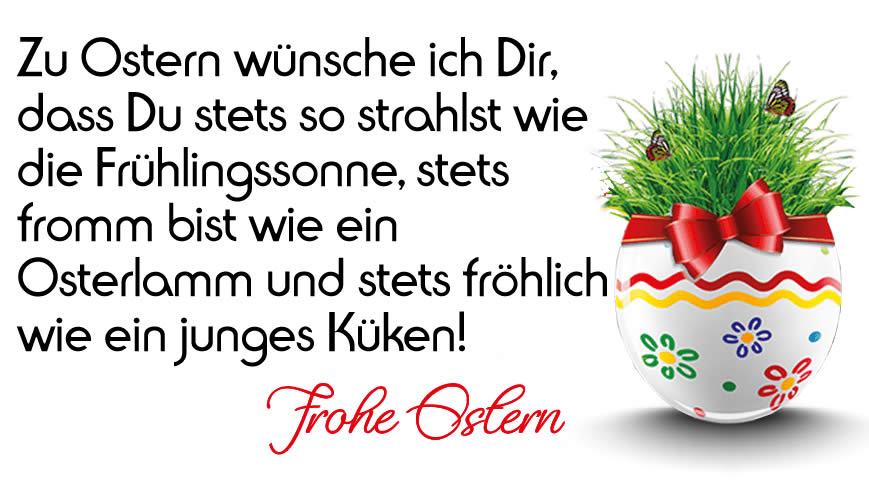 Zu Ostern wünsche ich Dir, dass Du stets so strahlst wie die Frühlingssonne, stets fromm bist wie ein Osterlamm und stets fröhlich wie ein junges Küken!